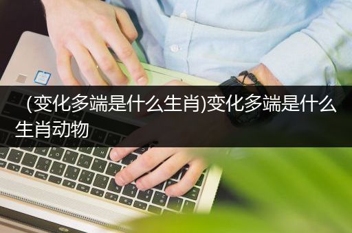（变化多端是什么生肖)变化多端是什么生肖动物